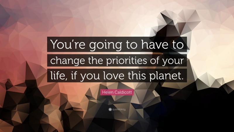 Helen Caldicott Quote: “You’re going to have to change the priorities of your life, if you love this planet.”