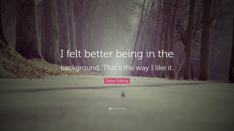Stefan Edberg Quote: “I felt better being in the background. That’s the way I like it.”