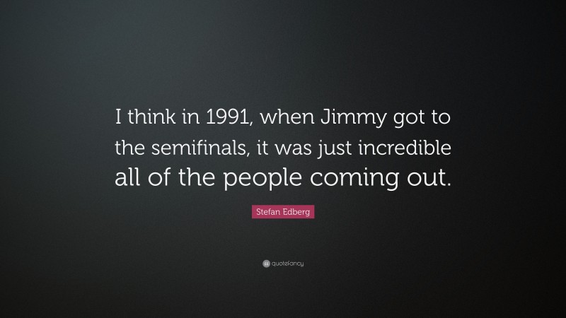 Stefan Edberg Quote: “I think in 1991, when Jimmy got to the semifinals, it was just incredible all of the people coming out.”