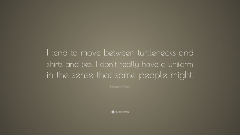 Norman Foster Quote: “I tend to move between turtlenecks and shirts and ties. I don’t really have a uniform in the sense that some people might.”