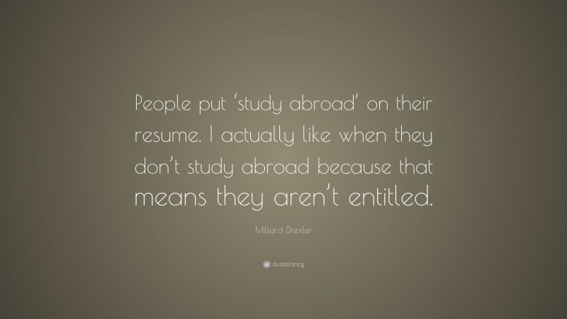 Millard Drexler Quote: “People put ‘study abroad’ on their resume. I actually like when they don’t study abroad because that means they aren’t entitled.”