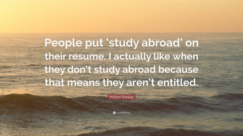 Millard Drexler Quote: “People put ‘study abroad’ on their resume. I actually like when they don’t study abroad because that means they aren’t entitled.”