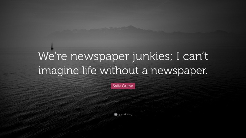 Sally Quinn Quote: “We’re newspaper junkies; I can’t imagine life without a newspaper.”
