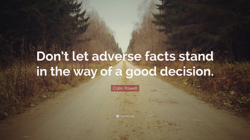 Colin Powell Quote: “Don’t let adverse facts stand in the way of a good decision.”