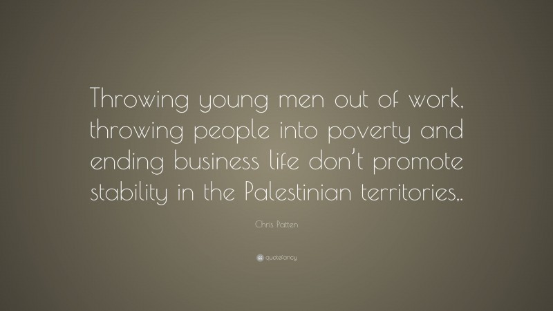 Chris Patten Quote: “Throwing young men out of work, throwing people into poverty and ending business life don’t promote stability in the Palestinian territories,.”