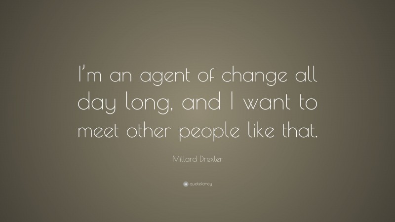 Millard Drexler Quote: “I’m an agent of change all day long, and I want to meet other people like that.”