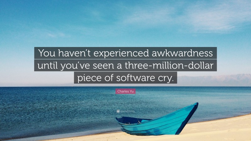 Charles Yu Quote: “You haven’t experienced awkwardness until you’ve seen a three-million-dollar piece of software cry.”