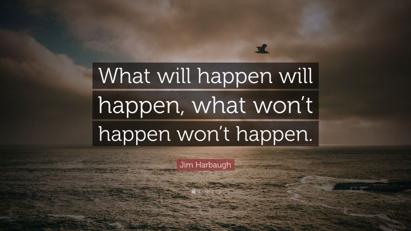 Jim Harbaugh Quote: “What will happen will happen, what won’t happen won’t happen.”