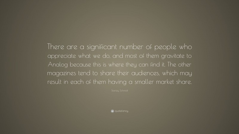 Stanley Schmidt Quote: “There are a significant number of people who appreciate what we do, and most of them gravitate to Analog because this is where they can find it. The other magazines tend to share their audiences, which may result in each of them having a smaller market share.”