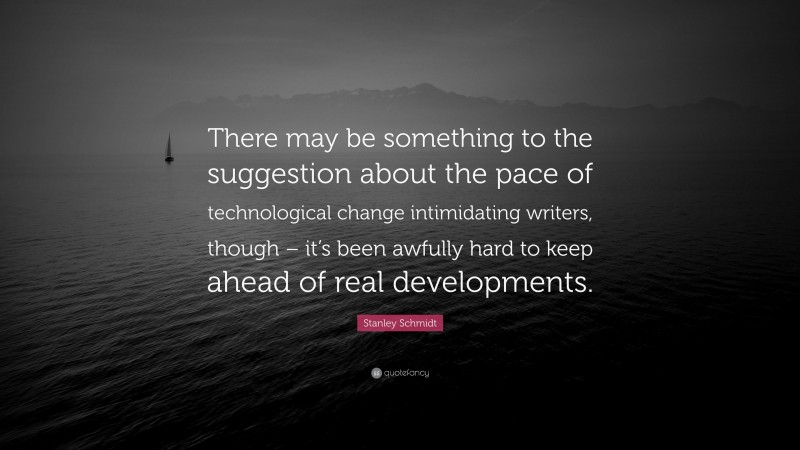 Stanley Schmidt Quote: “There may be something to the suggestion about the pace of technological change intimidating writers, though – it’s been awfully hard to keep ahead of real developments.”