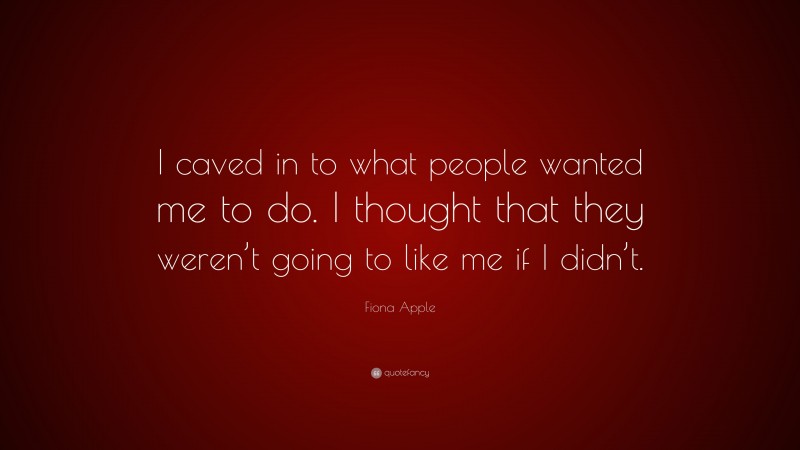Fiona Apple Quote: “I caved in to what people wanted me to do. I thought that they weren’t going to like me if I didn’t.”