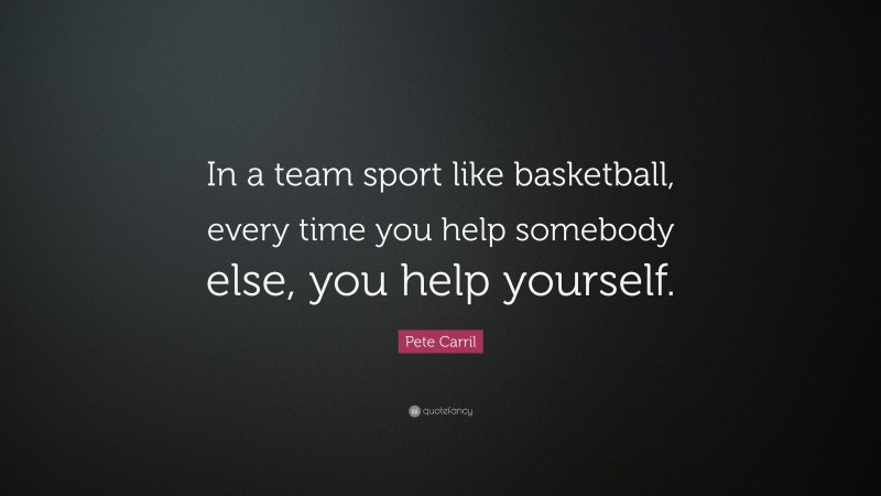 Pete Carril Quote: “In a team sport like basketball, every time you help somebody else, you help yourself.”