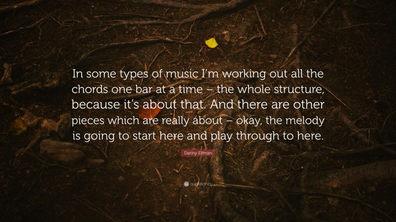 Danny Elfman Quote: “In some types of music I’m working out all the chords one bar at a time – the whole structure, because it’s about that. And there are other pieces which are really about – okay, the melody is going to start here and play through to here.”