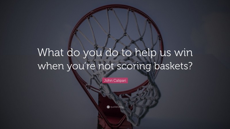 John Calipari Quote: “What do you do to help us win when you’re not scoring baskets?”