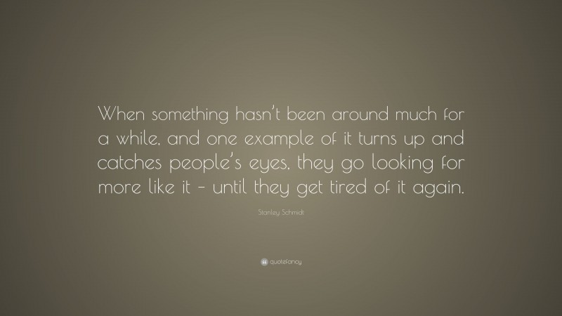 Stanley Schmidt Quote: “When something hasn’t been around much for a while, and one example of it turns up and catches people’s eyes, they go looking for more like it – until they get tired of it again.”