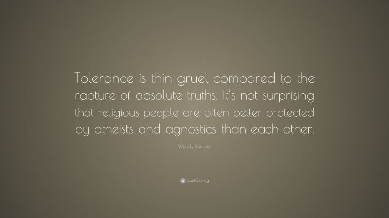 Wendy Kaminer Quote: “Tolerance is thin gruel compared to the rapture of absolute truths. It’s not surprising that religious people are often better protected by atheists and agnostics than each other.”