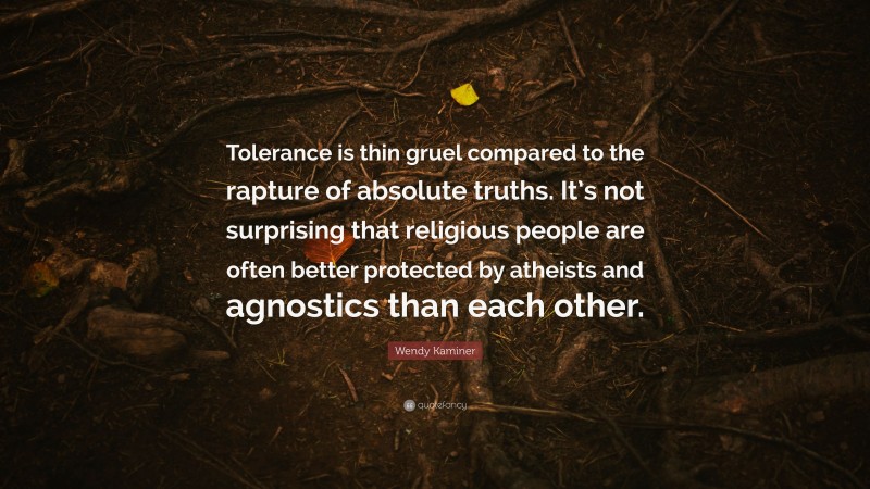 Wendy Kaminer Quote: “Tolerance is thin gruel compared to the rapture of absolute truths. It’s not surprising that religious people are often better protected by atheists and agnostics than each other.”