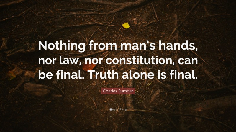 Charles Sumner Quote: “Nothing from man’s hands, nor law, nor constitution, can be final. Truth alone is final.”
