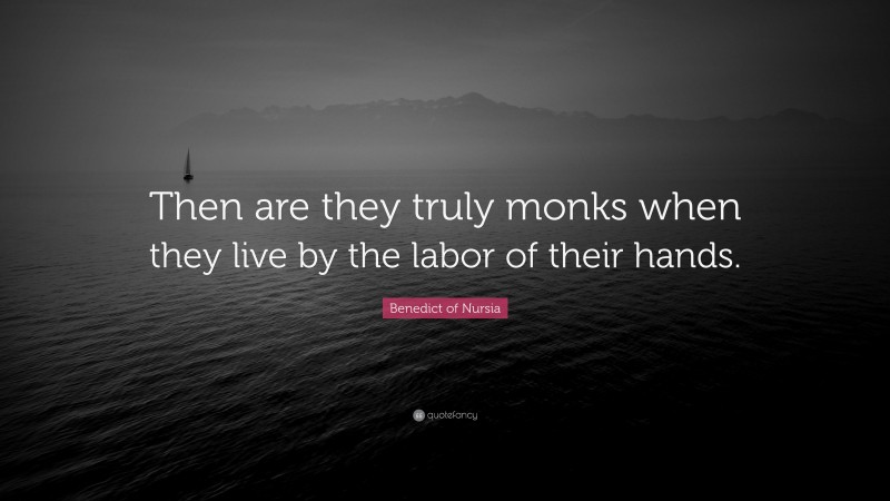 Benedict of Nursia Quote: “Then are they truly monks when they live by the labor of their hands.”