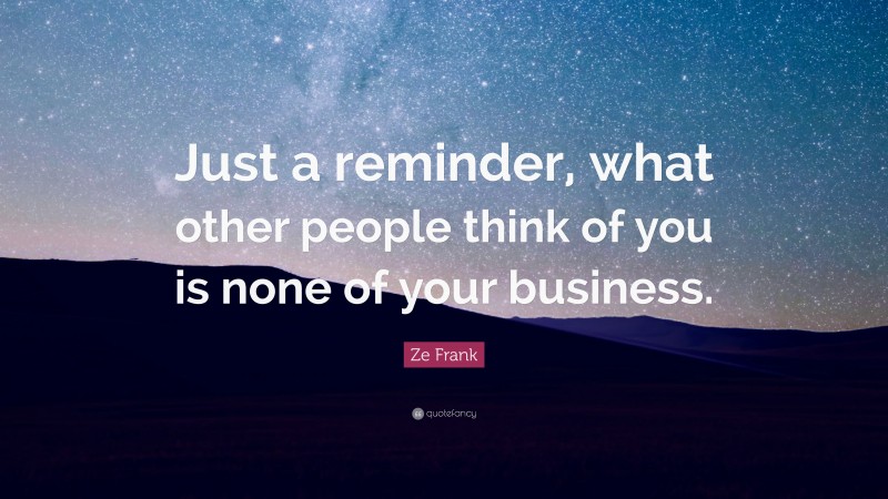Ze Frank Quote: “Just a reminder, what other people think of you is none of your business.”