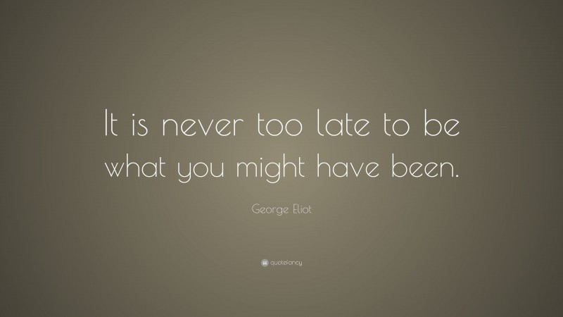 George Eliot Quote: “It is never too late to be what you might have been.”