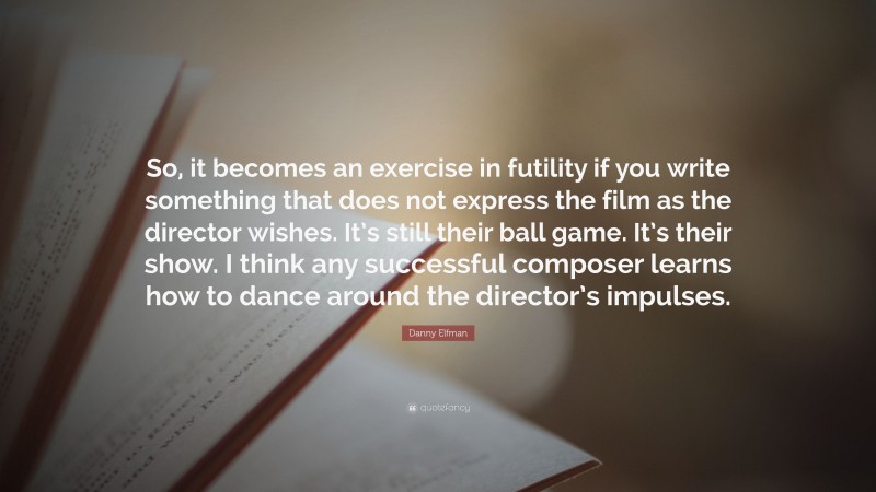 Danny Elfman Quote: “So, it becomes an exercise in futility if you write something that does not express the film as the director wishes. It’s still their ball game. It’s their show. I think any successful composer learns how to dance around the director’s impulses.”