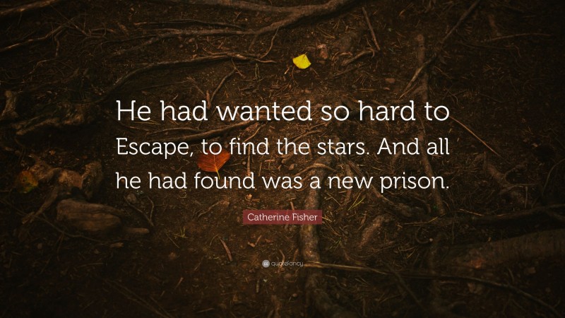 Catherine Fisher Quote: “He had wanted so hard to Escape, to find the stars. And all he had found was a new prison.”