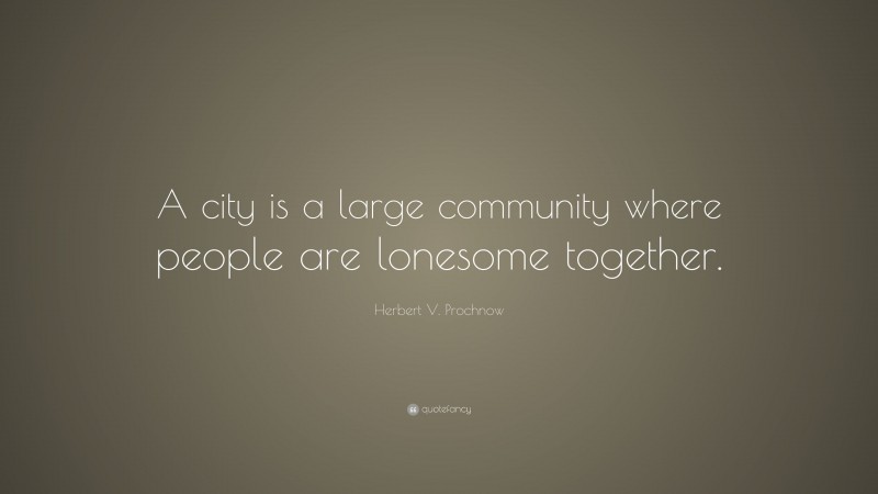 Herbert V. Prochnow Quote: “A city is a large community where people are lonesome together.”