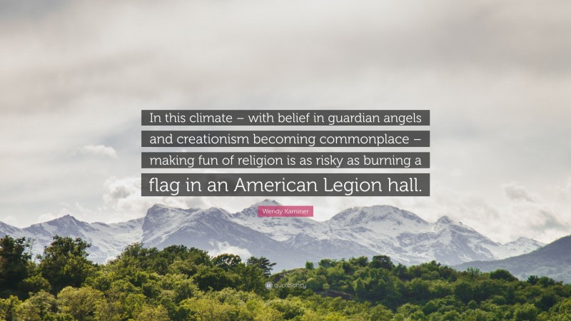 Wendy Kaminer Quote: “In this climate – with belief in guardian angels and creationism becoming commonplace – making fun of religion is as risky as burning a flag in an American Legion hall.”