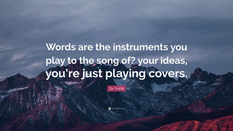 Ze Frank Quote: “Words are the instruments you play to the song of? your ideas, you’re just playing covers.”