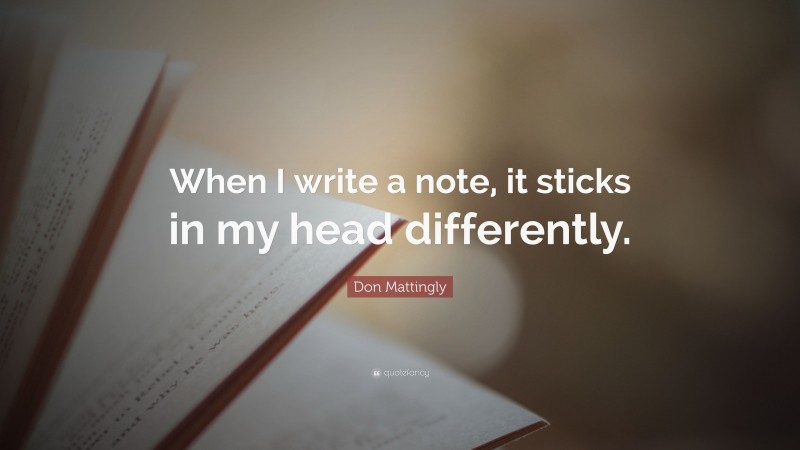 Don Mattingly Quote: “When I write a note, it sticks in my head differently.”