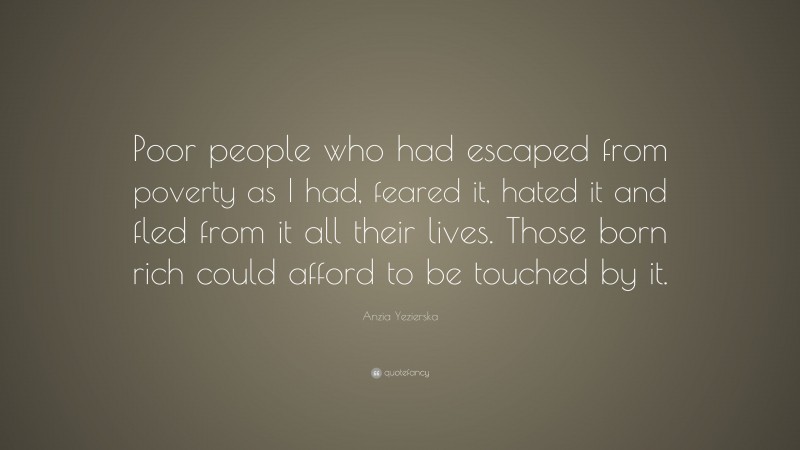 Anzia Yezierska Quote: “Poor people who had escaped from poverty as I had, feared it, hated it and fled from it all their lives. Those born rich could afford to be touched by it.”