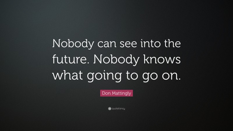 Don Mattingly Quote: “Nobody can see into the future. Nobody knows what going to go on.”