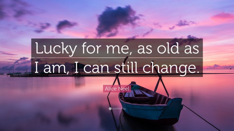 Alice Neel Quote: “Lucky for me, as old as I am, I can still change.”