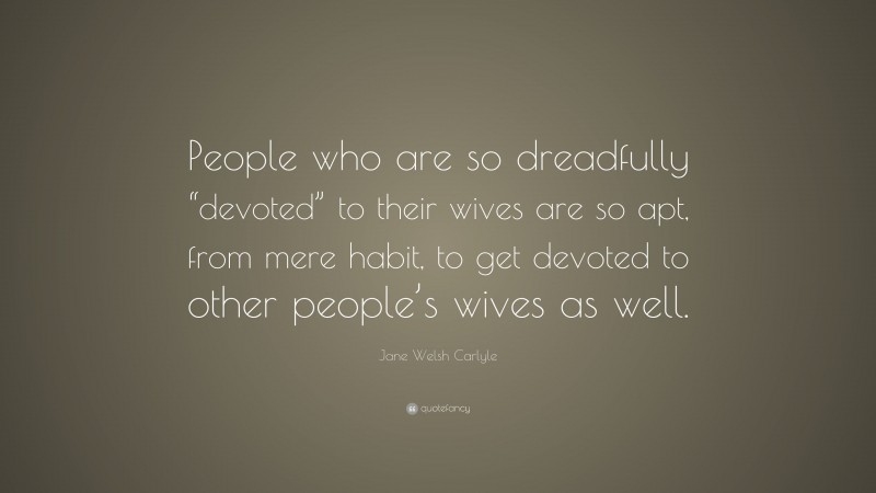 Jane Welsh Carlyle Quote: “People who are so dreadfully “devoted” to their wives are so apt, from mere habit, to get devoted to other people’s wives as well.”