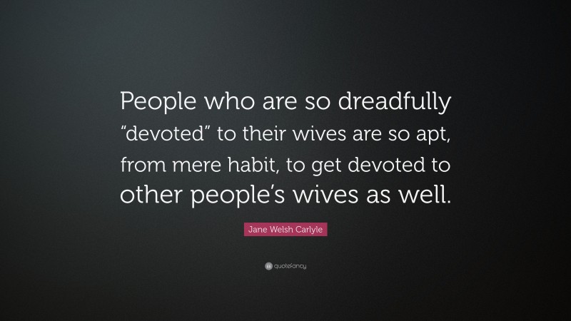 Jane Welsh Carlyle Quote: “People who are so dreadfully “devoted” to their wives are so apt, from mere habit, to get devoted to other people’s wives as well.”