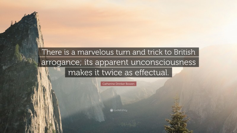 Catherine Drinker Bowen Quote: “There is a marvelous turn and trick to British arrogance; its apparent unconsciousness makes it twice as effectual.”