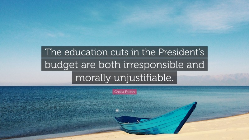 Chaka Fattah Quote: “The education cuts in the President’s budget are both irresponsible and morally unjustifiable.”