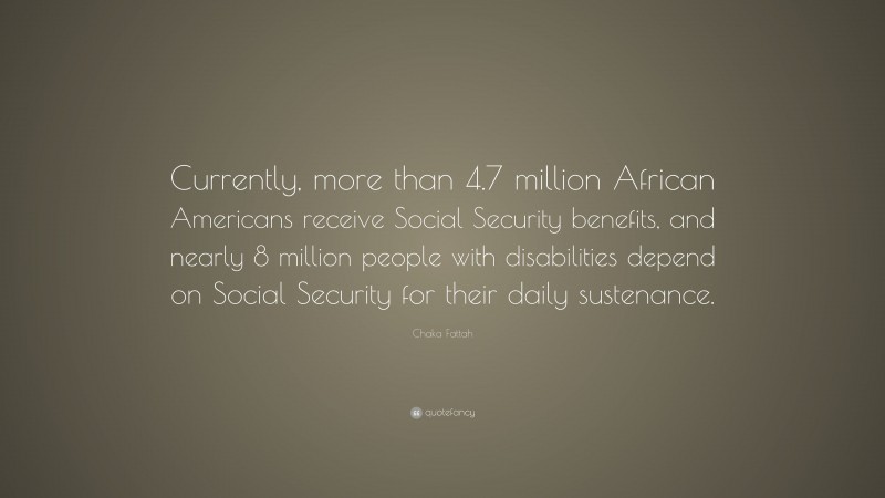 Chaka Fattah Quote: “Currently, more than 4.7 million African Americans receive Social Security benefits, and nearly 8 million people with disabilities depend on Social Security for their daily sustenance.”