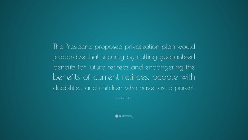 Chaka Fattah Quote: “The Presidents proposed privatization plan would jeopardize that security by cutting guaranteed benefits for future retirees and endangering the benefits of current retirees, people with disabilities, and children who have lost a parent.”