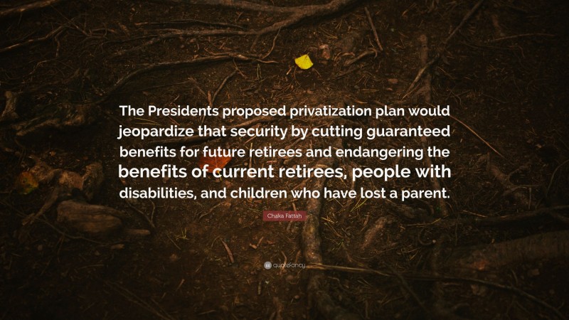 Chaka Fattah Quote: “The Presidents proposed privatization plan would jeopardize that security by cutting guaranteed benefits for future retirees and endangering the benefits of current retirees, people with disabilities, and children who have lost a parent.”