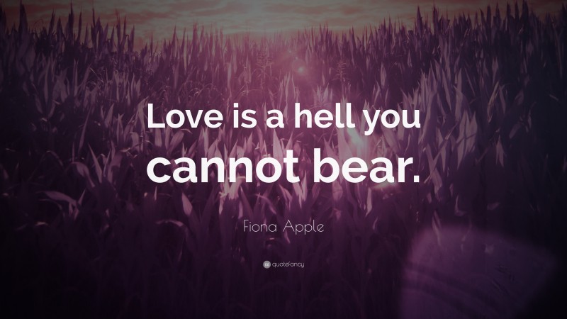 Fiona Apple Quote: “Love is a hell you cannot bear.”