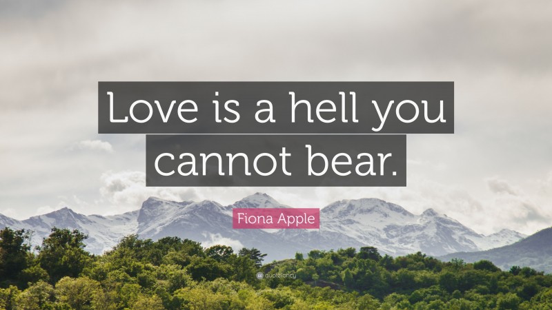 Fiona Apple Quote: “Love is a hell you cannot bear.”