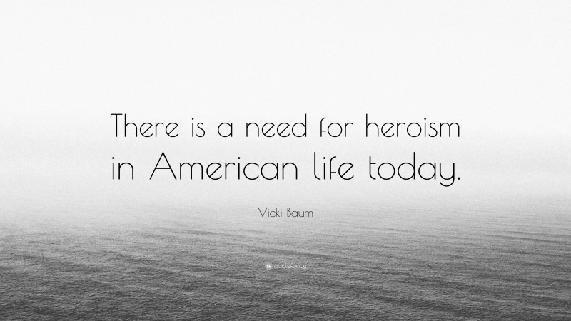 Vicki Baum Quote: “There is a need for heroism in American life today.”