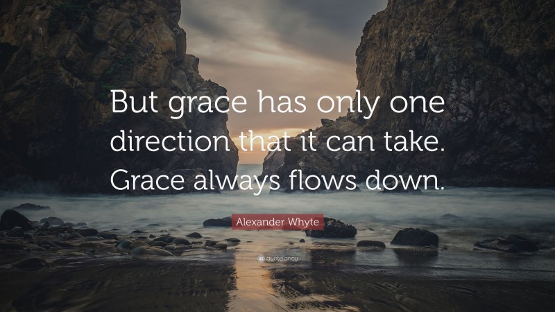 Alexander Whyte Quote: “But grace has only one direction that it can take. Grace always flows down.”