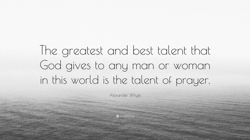 Alexander Whyte Quote: “The greatest and best talent that God gives to any man or woman in this world is the talent of prayer.”