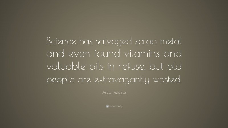 Anzia Yezierska Quote: “Science has salvaged scrap metal and even found vitamins and valuable oils in refuse, but old people are extravagantly wasted.”