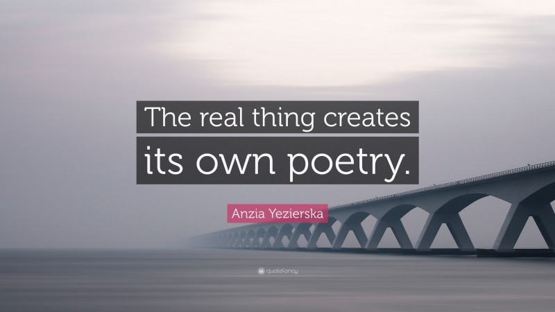 Anzia Yezierska Quote: “The real thing creates its own poetry.”
