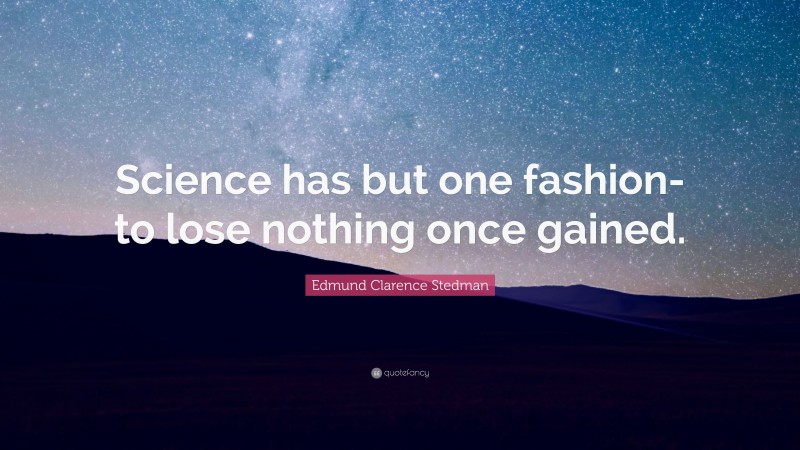 Edmund Clarence Stedman Quote: “Science has but one fashion-to lose nothing once gained.”
