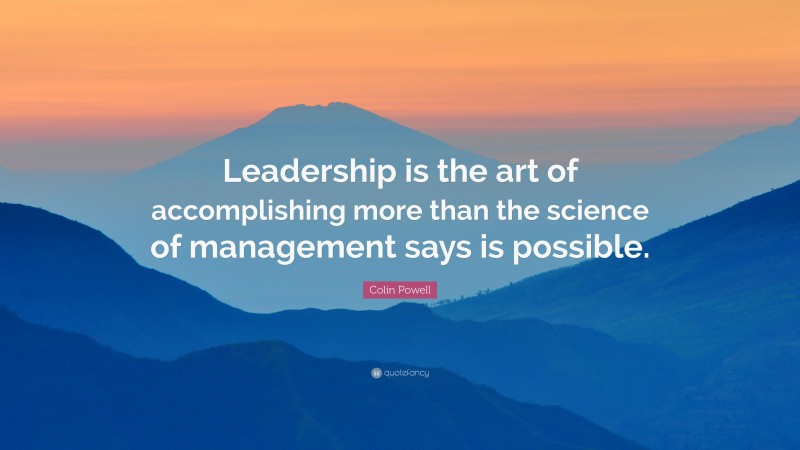 Colin Powell Quote: “Leadership is the art of accomplishing more than the science of management says is possible.”